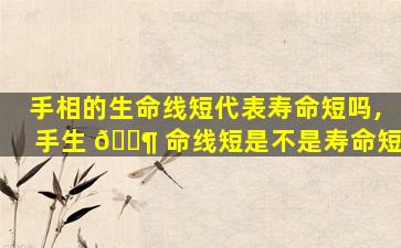 手相的生命线短代表寿命短吗,手生 🐶 命线短是不是寿命短